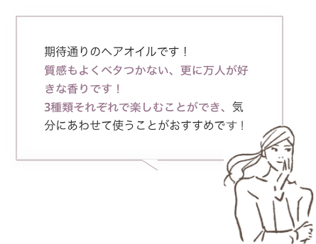 期待通りのヘアオイルです！質感もよくベタつかない、更に万人が好きな香りです！3種類それぞれで楽しむことができ、気分にあわせて使うことがおすすめです！